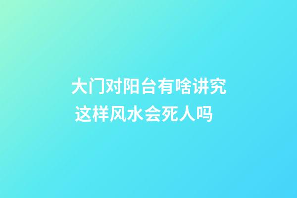 大门对阳台有啥讲究 这样风水会死人吗